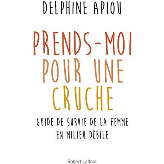 Apiou, Delphine | Prends-moi pour une cruche: Guide de survie de la femme en milieu débile | Livre d'occasion